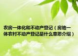 農(nóng)房一體化和不動產(chǎn)登記（房地一體農(nóng)村不動產(chǎn)登記是什么意思介紹）
