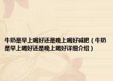 牛奶是早上喝好還是晚上喝好減肥（牛奶是早上喝好還是晚上喝好詳細(xì)介紹）