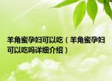 羊角蜜孕婦可以吃（羊角蜜孕婦可以吃嗎詳細(xì)介紹）