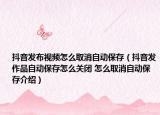 抖音發(fā)布視頻怎么取消自動(dòng)保存（抖音發(fā)作品自動(dòng)保存怎么關(guān)閉 怎么取消自動(dòng)保存介紹）