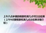 上午八點多做的核酸檢測幾點可以出結果（上午9點做核酸檢測幾點出結果詳細介紹）
