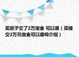 買房子交了2萬定金 可以退（買樓交2萬元定金可以退嗎介紹）