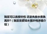 豌豆可以直接炒嗎 還是先放水煮熟再炒?（豌豆需要焯水再炒嗎詳細介紹）