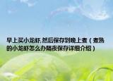 早上買小龍蝦,然后保存到晚上煮（煮熟的小龍蝦怎么辦隔夜保存詳細(xì)介紹）