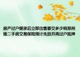 房產(chǎn)過戶繼承后立即出售要交多少稅鄭州推二手房交易保險(xiǎn)預(yù)計(jì)先放開再過戶抵押