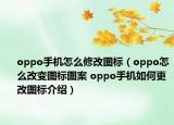 oppo手機(jī)怎么修改圖標(biāo)（oppo怎么改變圖標(biāo)圖案 oppo手機(jī)如何更改圖標(biāo)介紹）