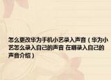 怎么更改華為手機小藝錄入聲音（華為小藝怎么錄入自己的聲音 在哪錄入自己的聲音介紹）