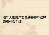 老年人的財(cái)產(chǎn)怎么轉(zhuǎn)移房產(chǎn)過(guò)戶需要什么手續(xù)
