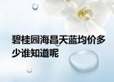 碧桂園海昌天藍(lán)均價(jià)多少誰(shuí)知道呢