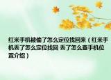 紅米手機被偷了怎么定位找回來（紅米手機丟了怎么定位找回 丟了怎么查手機位置介紹）