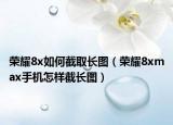 榮耀8x如何截取長圖（榮耀8xmax手機(jī)怎樣截長圖）