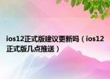 ios12正式版建議更新嗎（ios12正式版幾點(diǎn)推送）