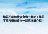 槐花不能和什么食物一起吃（槐花不能與哪些食物一起吃詳細(xì)介紹）