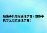 魅族手機(jī)如何通話錄音（魅族手機(jī)怎么設(shè)置通話錄音）