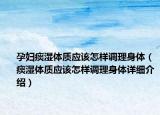 孕婦痰濕體質(zhì)應(yīng)該怎樣調(diào)理身體（痰濕體質(zhì)應(yīng)該怎樣調(diào)理身體詳細(xì)介紹）