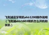 飛利浦藍(lán)牙耳機(jī)shb1200操作說明（飛利浦shb1603耳機(jī)怎么開機(jī)和關(guān)機(jī)）