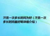 汗蒸一次多長時(shí)間為好（汗蒸一次多長時(shí)間最好呢詳細(xì)介紹）