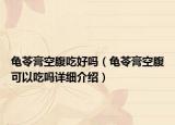 龜苓膏空腹吃好嗎（龜苓膏空腹可以吃嗎詳細介紹）