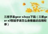 三星手表gear s3app下載（三星gear s3智能手表怎么查看最近應(yīng)用程序）