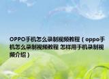 OPPO手機(jī)怎么錄制視頻教程（oppo手機(jī)怎么錄制視頻教程 怎樣用手機(jī)錄制視頻介紹）