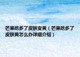 芒果吃多了皮膚變黃（芒果吃多了皮膚黃怎么辦詳細介紹）