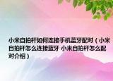 小米自拍桿如何連接手機藍牙配對（小米自拍桿怎么連接藍牙 小米自拍桿怎么配對介紹）
