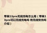 蘋果13pro無線充電怎么用（蘋果13pro可以無線充電嗎 有無線快充嗎介紹）