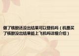 做了核酸還沒出結(jié)果可以登機(jī)嗎（機(jī)票買了核酸沒出結(jié)果能上飛機(jī)嗎詳細(xì)介紹）