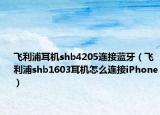 飛利浦耳機(jī)shb4205連接藍(lán)牙（飛利浦shb1603耳機(jī)怎么連接iPhone）