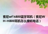 索尼wf h800藍(lán)牙耳機(jī)（索尼WH-H800耳機(jī)怎么接聽(tīng)電話）