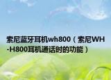 索尼藍(lán)牙耳機(jī)wh800（索尼WH-H800耳機(jī)通話時(shí)的功能）