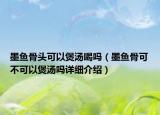 墨魚骨頭可以煲湯喝嗎（墨魚骨可不可以煲湯嗎詳細(xì)介紹）