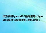 華為手機lya一al10是啥型號（lya-al10是什么型號手機 手機介紹）