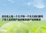 這位老人有一個(gè)兒子和一個(gè)女兒他們都死了老人去世財(cái)產(chǎn)如何繼承房產(chǎn)如何繼承
