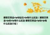 愛(ài)奇藝黃金vip和鉆石vip有什么區(qū)別（愛(ài)奇藝黃金vip和vip有什么區(qū)別 愛(ài)奇藝黃金vip和vip有什么區(qū)別介紹）