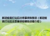 新冠疫苗打完后注意事項(xiàng)和禁忌（新冠疫苗打完后注意事項(xiàng)有哪些詳細(xì)介紹）