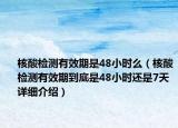 核酸檢測(cè)有效期是48小時(shí)么（核酸檢測(cè)有效期到底是48小時(shí)還是7天詳細(xì)介紹）
