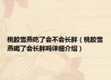 桃膠雪燕吃了會不會長胖（桃膠雪燕喝了會長胖嗎詳細(xì)介紹）