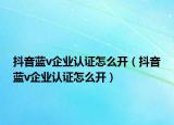 抖音藍(lán)v企業(yè)認(rèn)證怎么開（抖音藍(lán)v企業(yè)認(rèn)證怎么開）