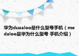華為duaaloo是什么型號手機（medaloo是華為什么型號 手機介紹）