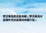 羅漢果泡皮還是泡瓤（羅漢果泡水是用外殼還是果肉詳細(xì)介紹）