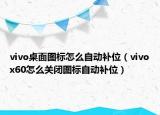 vivo桌面圖標怎么自動補位（vivox60怎么關閉圖標自動補位）