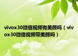 vivox30微信視頻有美顏嗎（vivox30微信視頻帶美顏嗎）