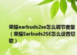 榮耀earbuds2se怎么調(diào)節(jié)音量（榮耀Earbuds2SE怎么設(shè)置切歌）