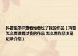 抖音里怎樣查看誰看過了我的作品（抖音怎么看誰看過我的作品 怎么看作品瀏覽記錄介紹）