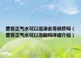 藿香正氣水可以泡澡去蕁麻疹嗎（藿香正氣水可以泡腳嗎詳細介紹）