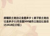房屋的土地出讓金是多少（房子的土地出讓金多少11月全國300城市土地出讓金總計(jì)2418億介紹）