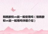 煙酰胺和vc能一起使用嗎（煙酰胺和vc能一起用嗎詳細介紹）
