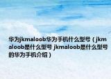 華為jkmaloob華為手機(jī)什么型號（jkmaloob是什么型號 jkmaloob是什么型號的華為手機(jī)介紹）