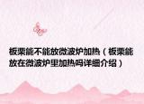 板栗能不能放微波爐加熱（板栗能放在微波爐里加熱嗎詳細(xì)介紹）